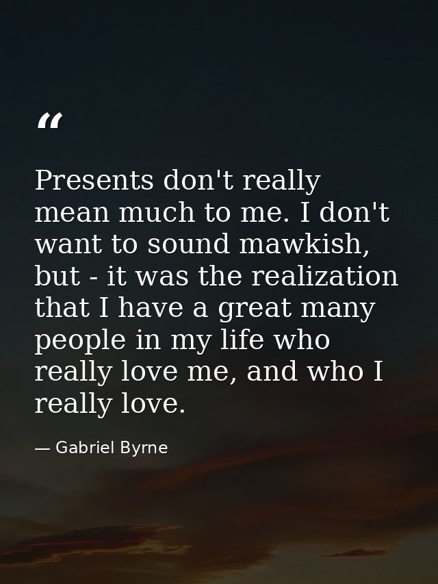 Presents don't really mean much to me. I don't want to sound mawkish, but - it was the realization that I have a great m — Gabriel Byrne