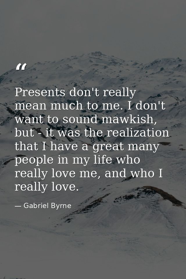 Presents don't really mean much to me. I don't want to sound mawkish, but - it was the realization that I have a great m — Gabriel Byrne