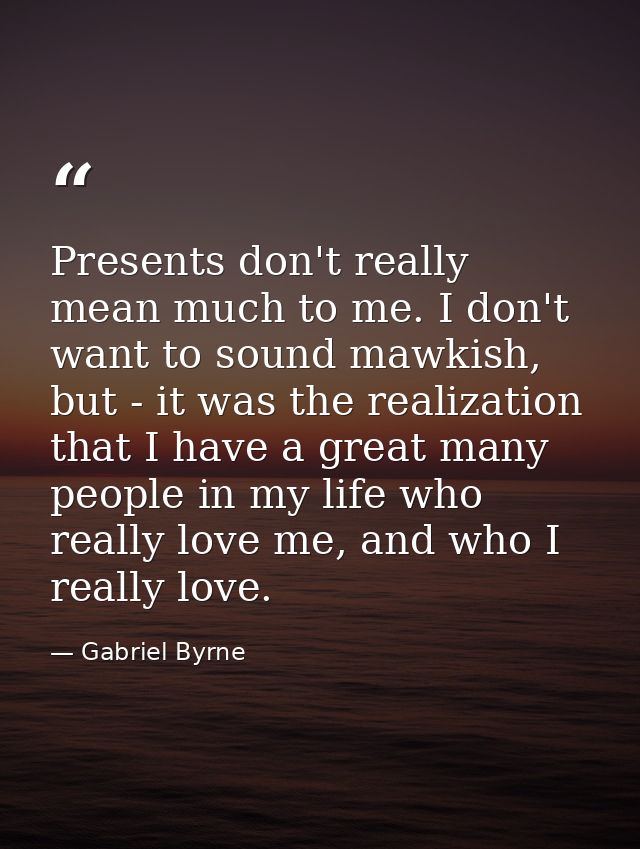 Presents don't really mean much to me. I don't want to sound mawkish, but - it was the realization that I have a great m — Gabriel Byrne