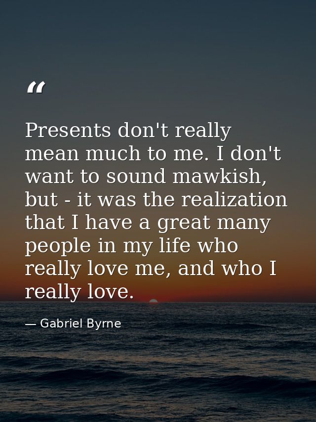 Presents don't really mean much to me. I don't want to sound mawkish, but - it was the realization that I have a great m — Gabriel Byrne