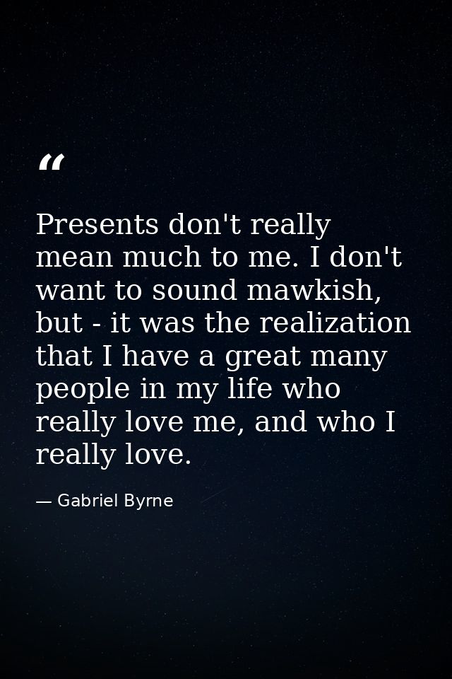 Presents don't really mean much to me. I don't want to sound mawkish, but - it was the realization that I have a great m — Gabriel Byrne