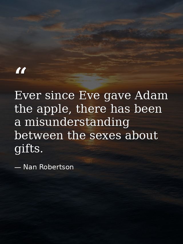 Ever since Eve gave Adam the apple, there has been a misunderstanding between the sexes about gifts. — Nan Robertson