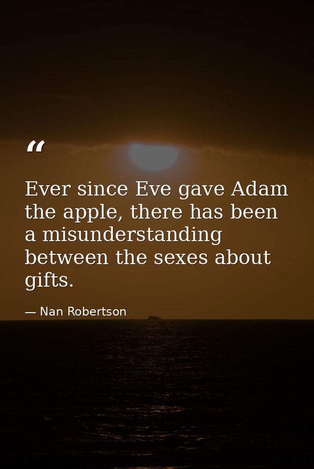 Ever since Eve gave Adam the apple, there has been a misunderstanding between the sexes about gifts. — Nan Robertson