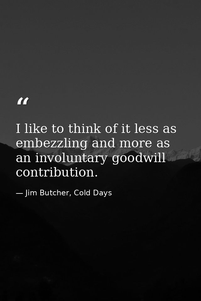 I like to think of it less as embezzling and more as an involuntary goodwill contribution. — Jim Butcher, Cold Days