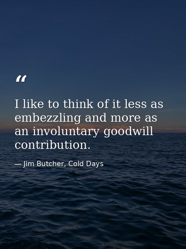 I like to think of it less as embezzling and more as an involuntary goodwill contribution. — Jim Butcher, Cold Days