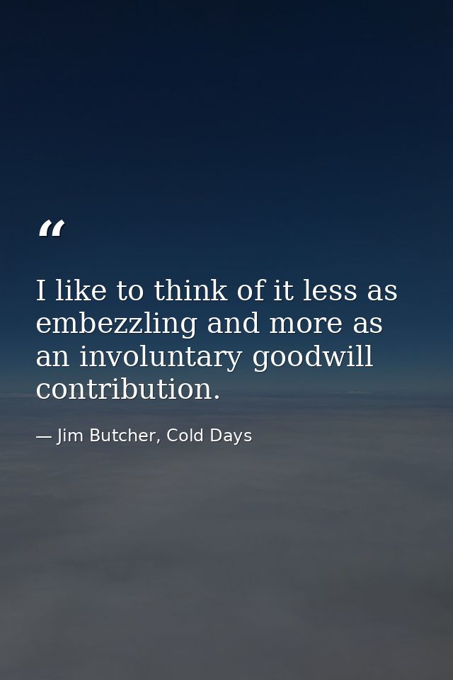 I like to think of it less as embezzling and more as an involuntary goodwill contribution. — Jim Butcher, Cold Days