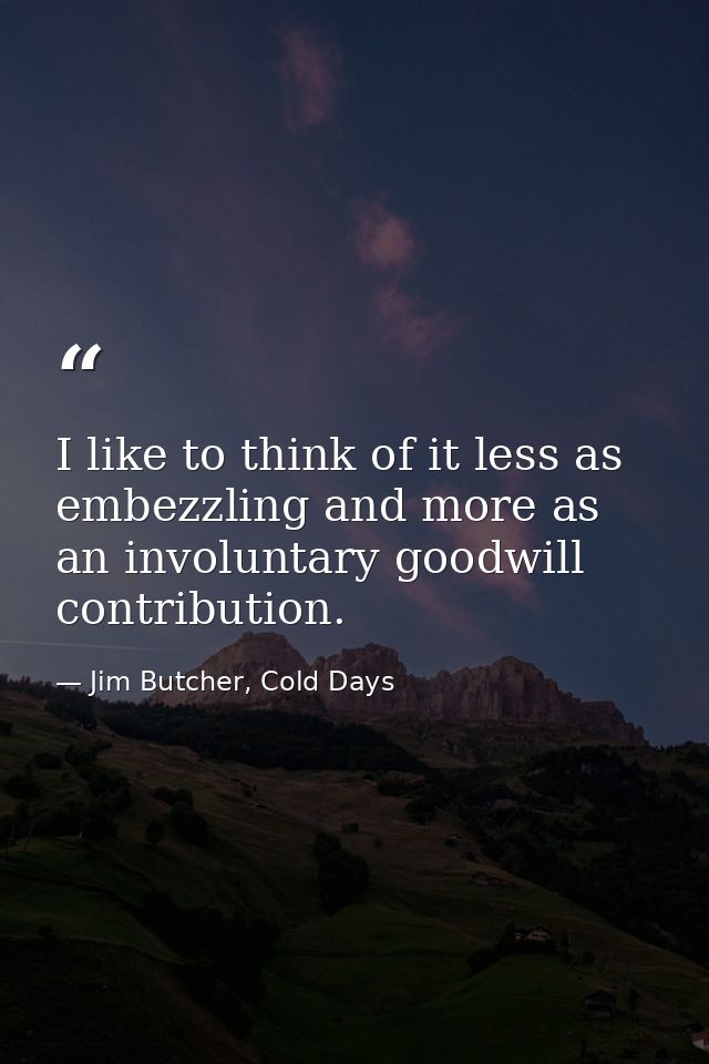 I like to think of it less as embezzling and more as an involuntary goodwill contribution. — Jim Butcher, Cold Days