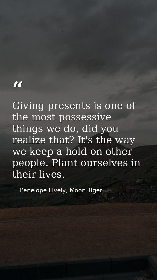 Giving presents is one of the most possessive things we do, did you realize that? It's the way we keep a hold on other p — Penelope Lively, Moon Tiger