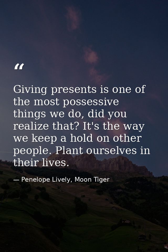 Giving presents is one of the most possessive things we do, did you realize that? It's the way we keep a hold on other p — Penelope Lively, Moon Tiger