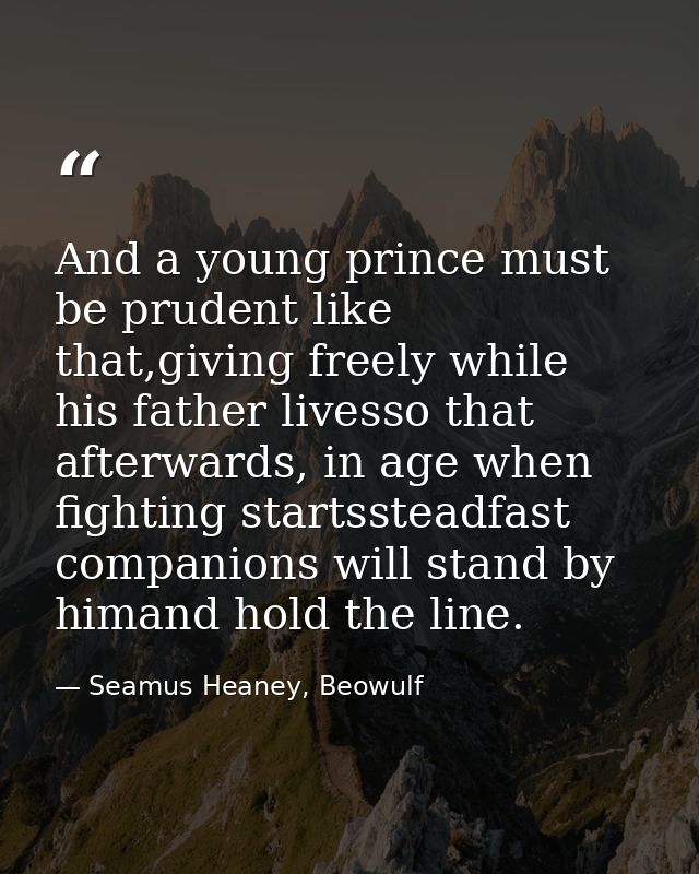 And a young prince must be prudent like that,giving freely while his father livesso that afterwards, in age when fightin — Seamus Heaney, Beowulf
