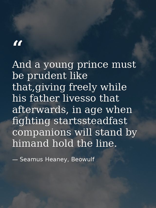 And a young prince must be prudent like that,giving freely while his father livesso that afterwards, in age when fightin — Seamus Heaney, Beowulf