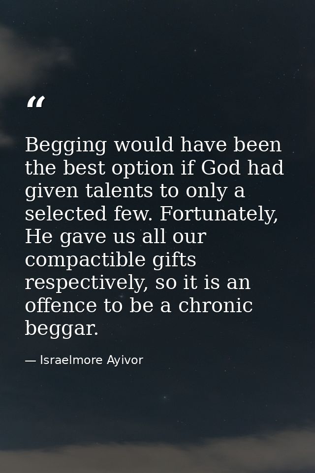Begging would have been the best option if God had given talents to only a selected few. Fortunately, He gave us all our — Israelmore Ayivor