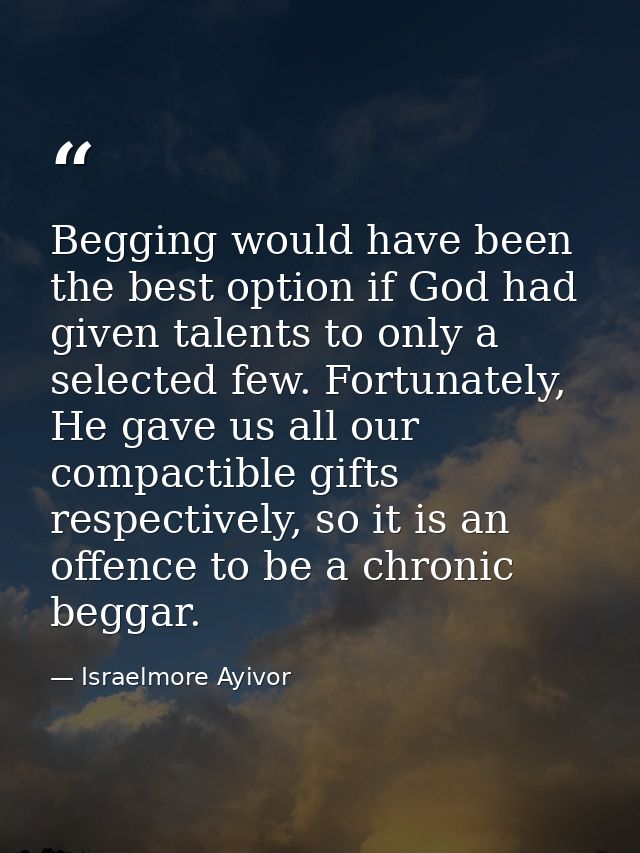 Begging would have been the best option if God had given talents to only a selected few. Fortunately, He gave us all our — Israelmore Ayivor