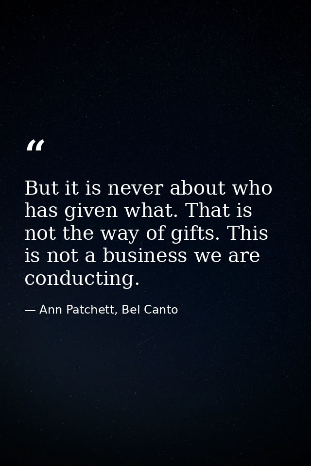 But it is never about who has given what. That is not the way of gifts. This is not a business we are conducting. — Ann Patchett, Bel Canto