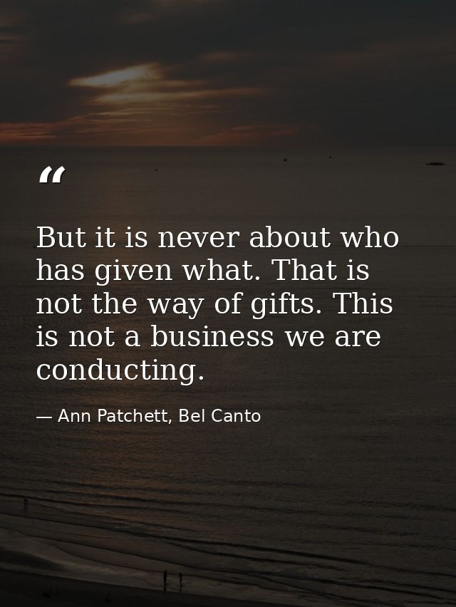 But it is never about who has given what. That is not the way of gifts. This is not a business we are conducting. — Ann Patchett, Bel Canto