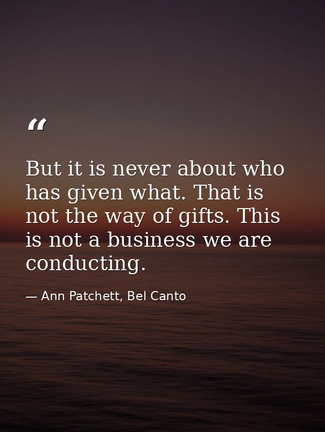 But it is never about who has given what. That is not the way of gifts. This is not a business we are conducting. — Ann Patchett, Bel Canto