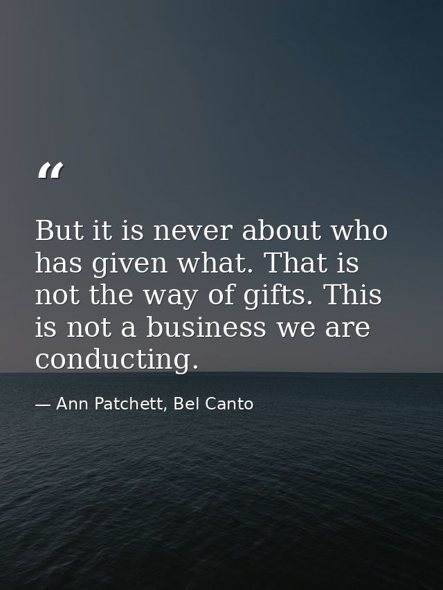 But it is never about who has given what. That is not the way of gifts. This is not a business we are conducting. — Ann Patchett, Bel Canto