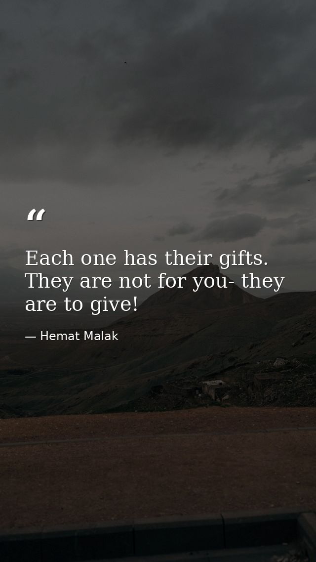 Each one has their gifts. They are not for you- they are to give! — Hemat Malak