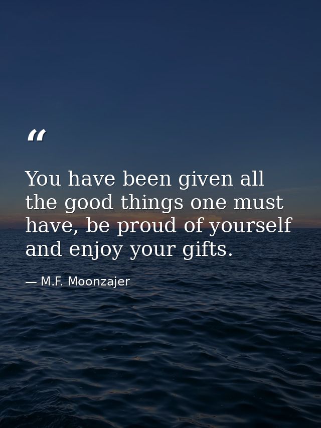You have been given all the good things one must have, be proud of yourself and enjoy your gifts. — M.F. Moonzajer