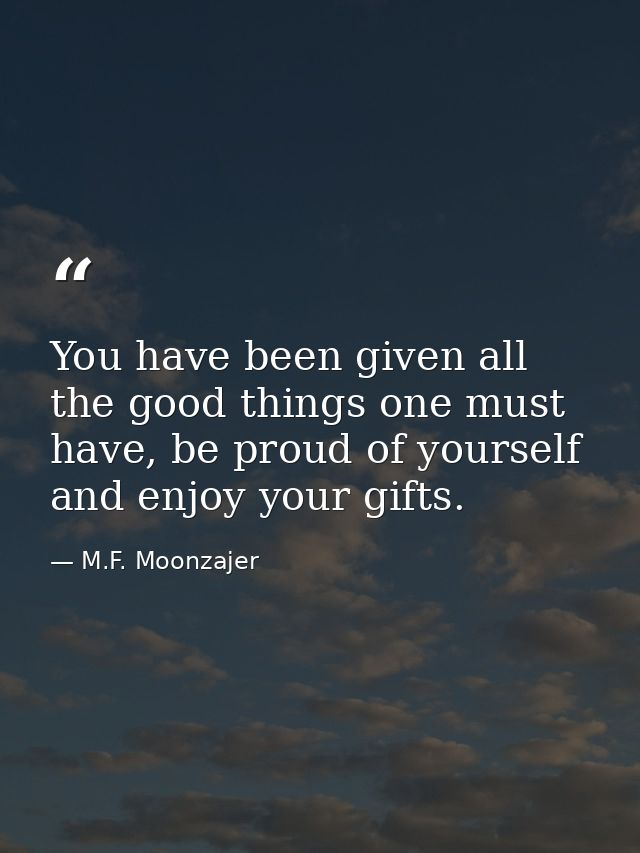 You have been given all the good things one must have, be proud of yourself and enjoy your gifts. — M.F. Moonzajer