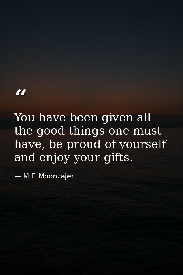 You have been given all the good things one must have, be proud of yourself and enjoy your gifts. — M.F. Moonzajer