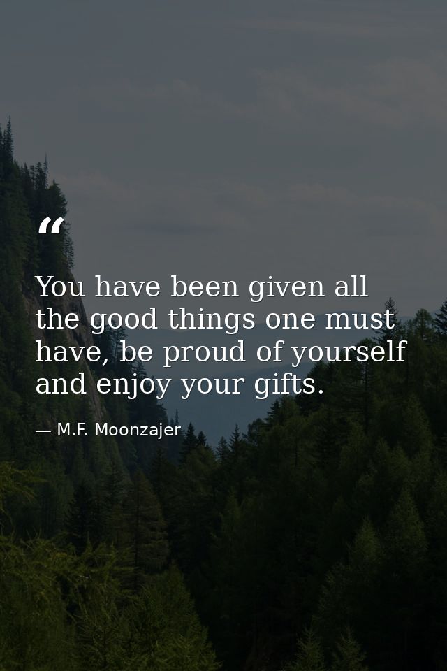 You have been given all the good things one must have, be proud of yourself and enjoy your gifts. — M.F. Moonzajer