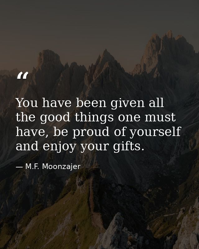 You have been given all the good things one must have, be proud of yourself and enjoy your gifts. — M.F. Moonzajer