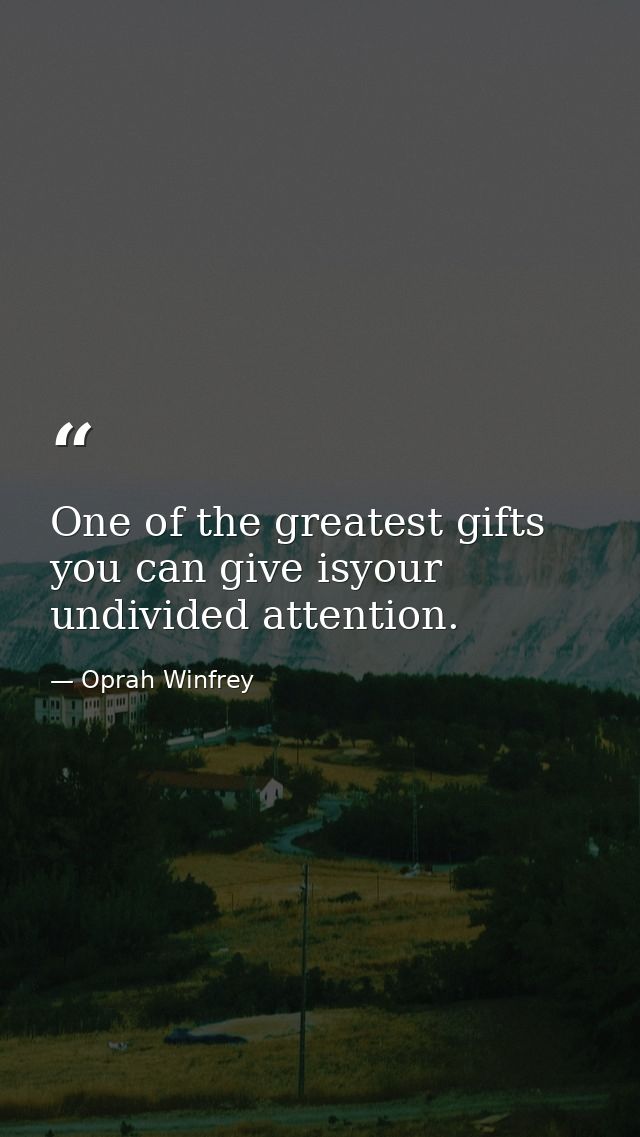 One of the greatest gifts you can give isyour undivided attention. — Oprah Winfrey