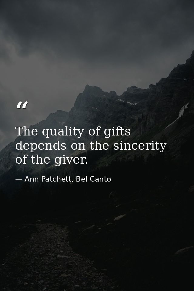 The quality of gifts depends on the sincerity of the giver. — Ann Patchett, Bel Canto