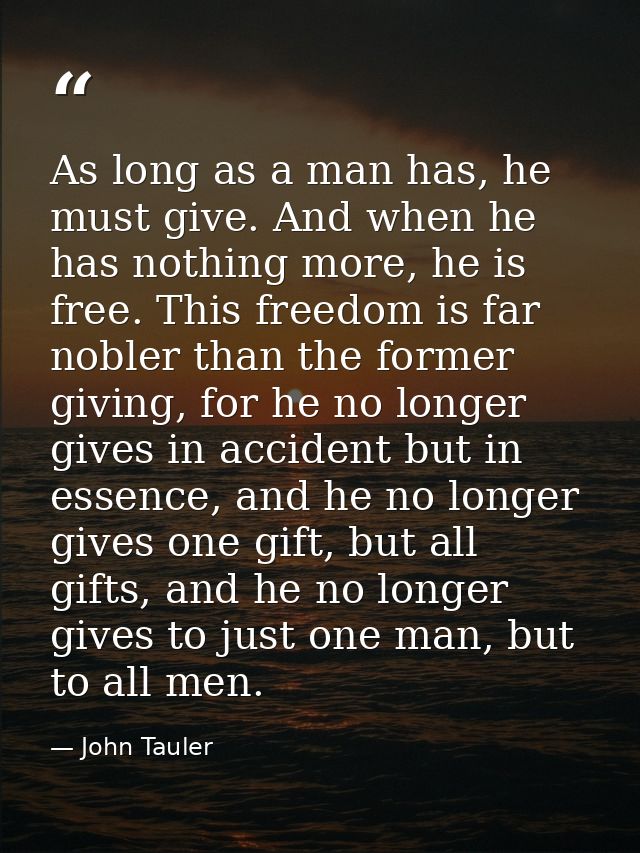 As long as a man has, he must give. And when he has nothing more, he is free. This freedom is far nobler than the former — John Tauler