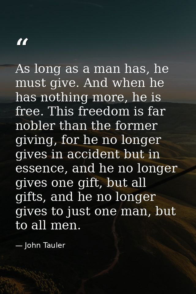 As long as a man has, he must give. And when he has nothing more, he is free. This freedom is far nobler than the former — John Tauler