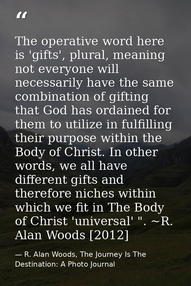 The operative word here is 'gifts', plural, meaning not everyone will necessarily have the same combination of gifting t — R. Alan Woods, The Journey Is The Destination: A Photo Journal
