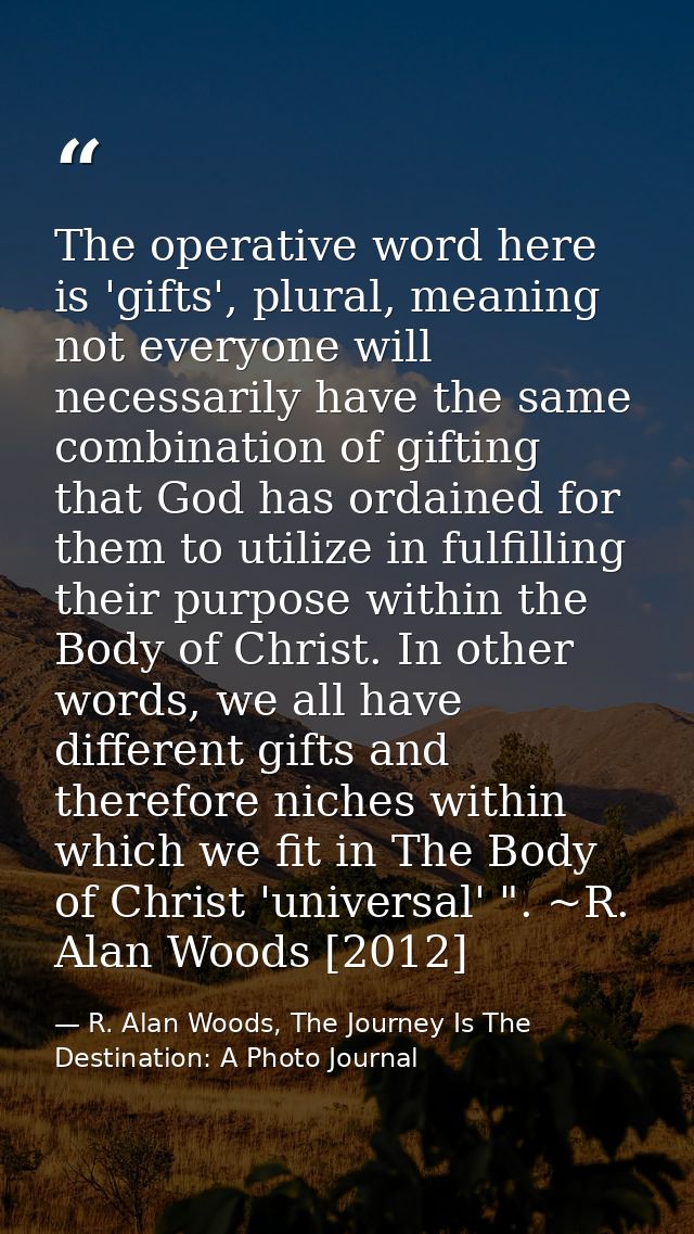 The operative word here is 'gifts', plural, meaning not everyone will necessarily have the same combination of gifting t — R. Alan Woods, The Journey Is The Destination: A Photo Journal
