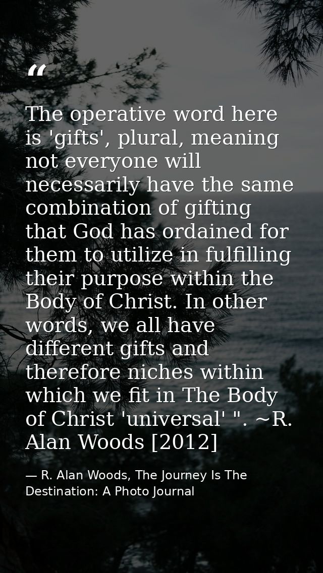 The operative word here is 'gifts', plural, meaning not everyone will necessarily have the same combination of gifting t — R. Alan Woods, The Journey Is The Destination: A Photo Journal