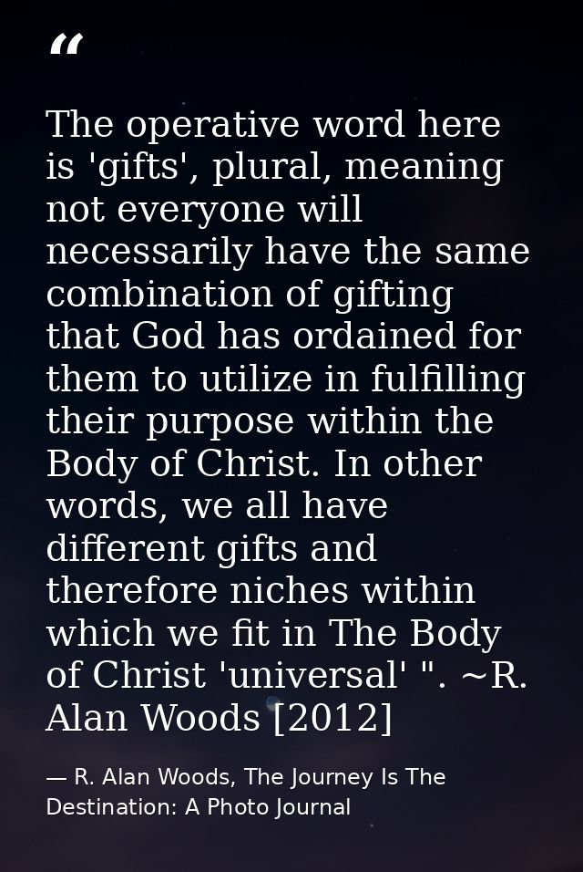 The operative word here is 'gifts', plural, meaning not everyone will necessarily have the same combination of gifting t — R. Alan Woods, The Journey Is The Destination: A Photo Journal