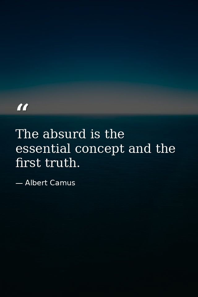 The absurd is the essential concept and the first truth. — Albert Camus