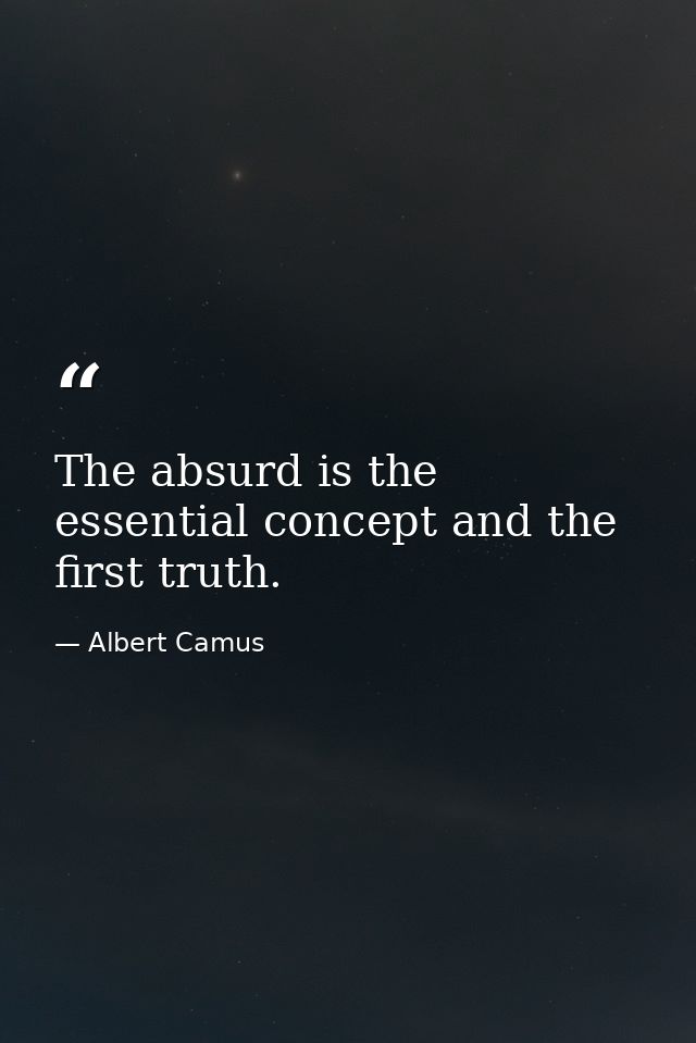The absurd is the essential concept and the first truth. — Albert Camus