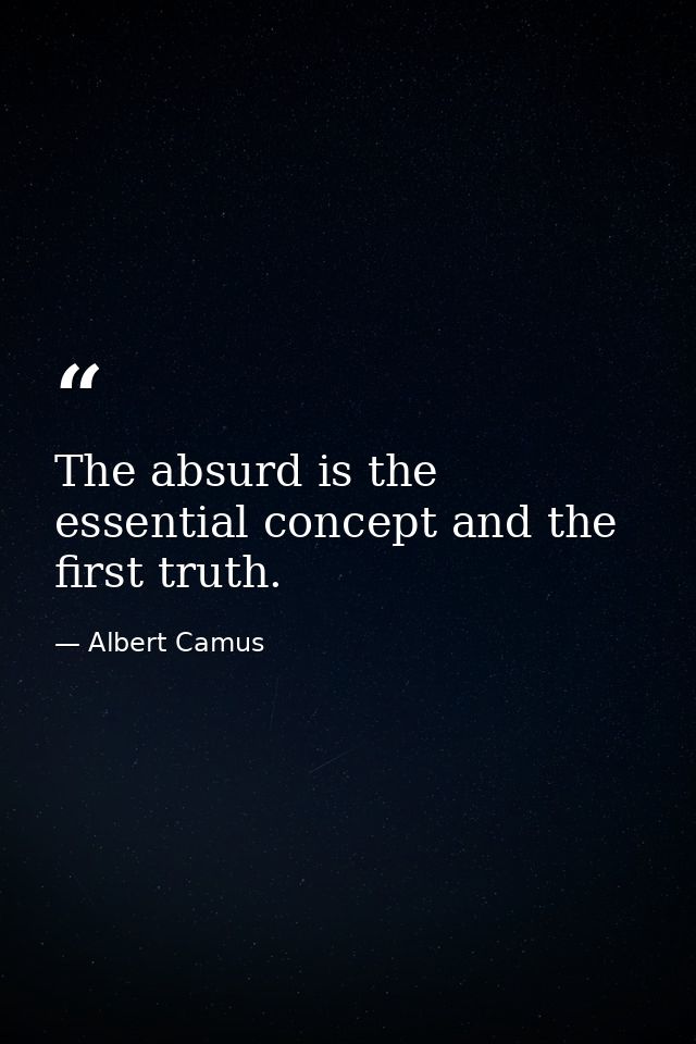 The absurd is the essential concept and the first truth. — Albert Camus