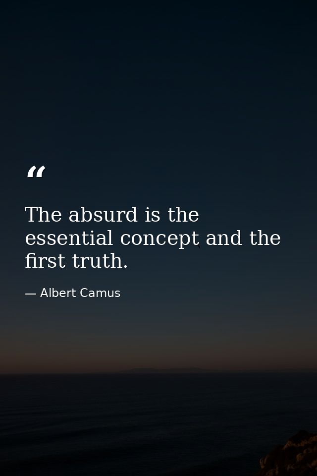 The absurd is the essential concept and the first truth. — Albert Camus