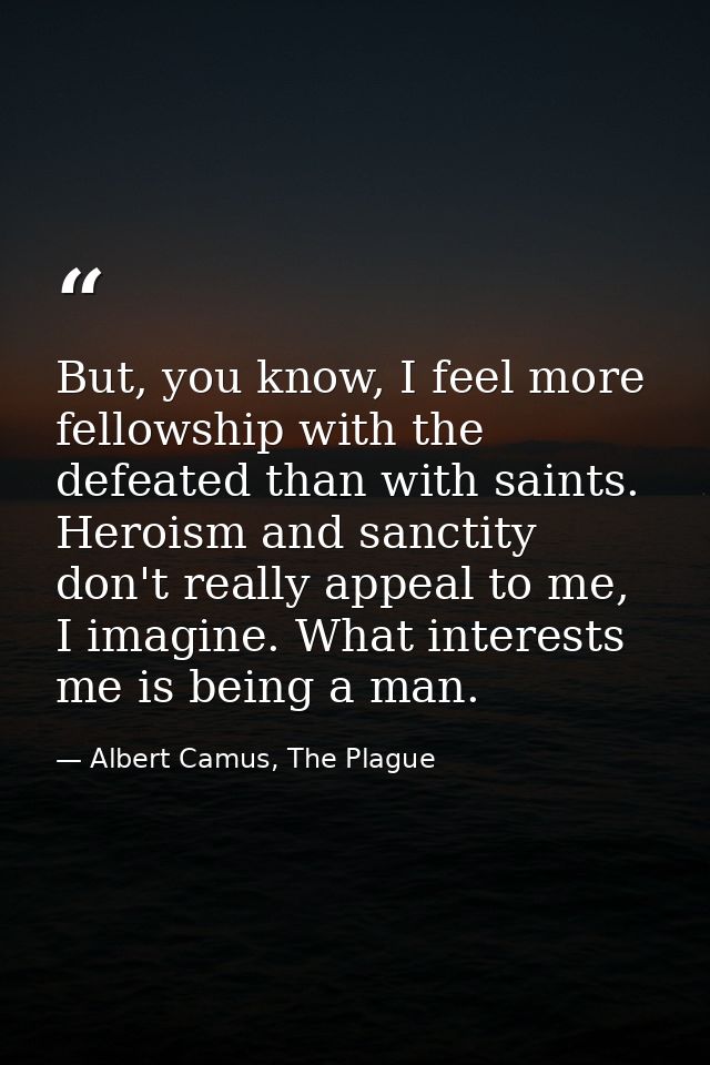 But, you know, I feel more fellowship with the defeated than with saints. Heroism and sanctity don't really appeal to me — Albert Camus, The Plague