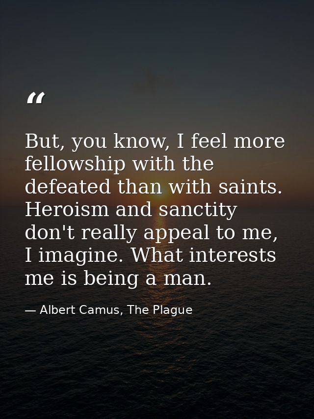 But, you know, I feel more fellowship with the defeated than with saints. Heroism and sanctity don't really appeal to me — Albert Camus, The Plague
