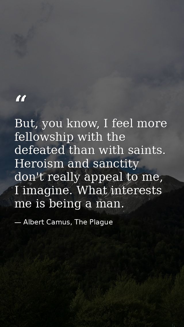 But, you know, I feel more fellowship with the defeated than with saints. Heroism and sanctity don't really appeal to me — Albert Camus, The Plague