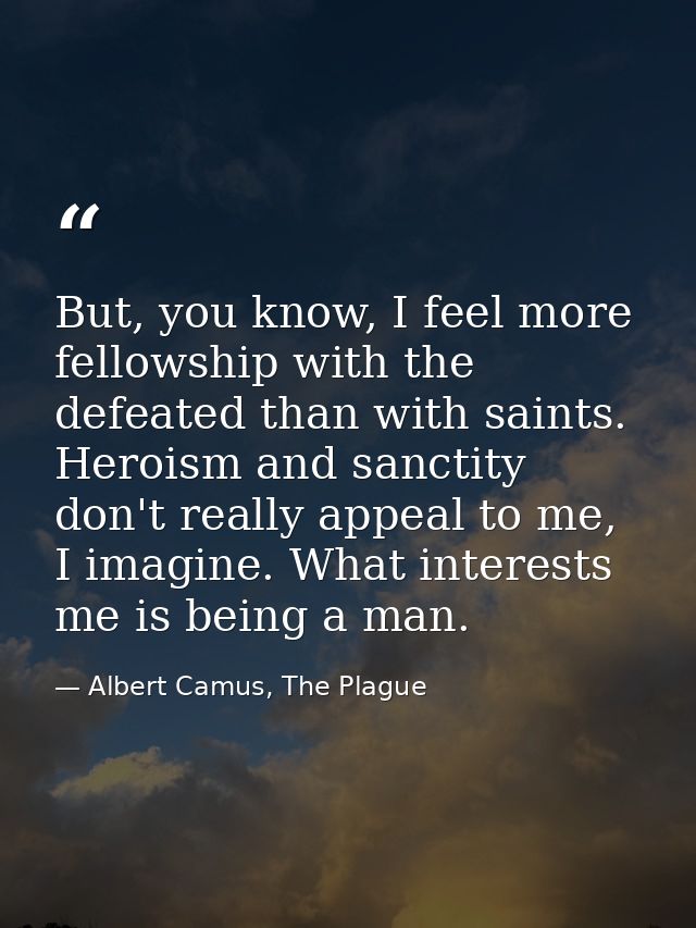 But, you know, I feel more fellowship with the defeated than with saints. Heroism and sanctity don't really appeal to me — Albert Camus, The Plague