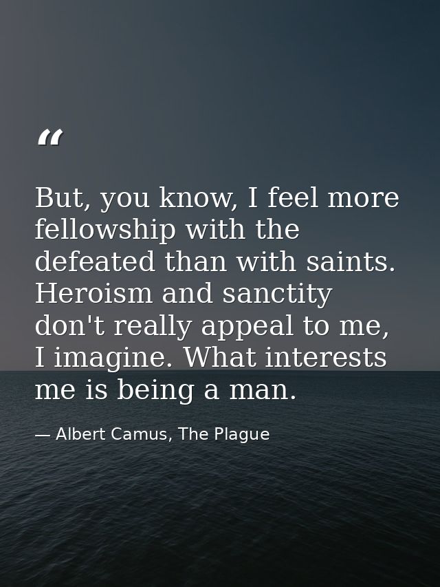 But, you know, I feel more fellowship with the defeated than with saints. Heroism and sanctity don't really appeal to me — Albert Camus, The Plague