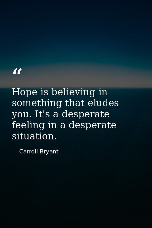 Hope is believing in something that eludes you. It's a desperate feeling in a desperate situation. — Carroll Bryant