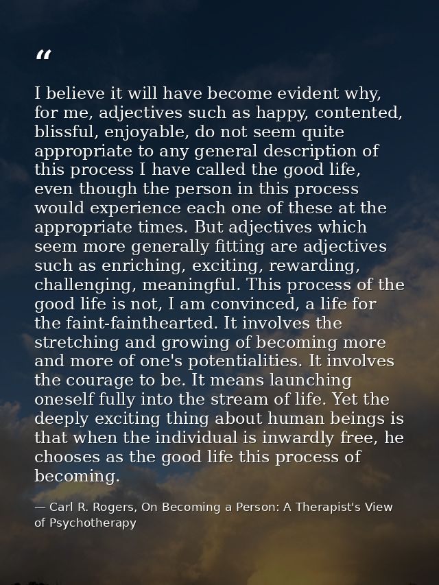 I believe it will have become evident why, for me, adjectives such as happy, contented, blissful, enjoyable, do not seem — Carl R. Rogers, On Becoming a Person: A Therapist's View of Psychotherapy