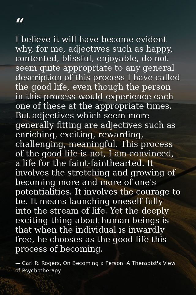 I believe it will have become evident why, for me, adjectives such as happy, contented, blissful, enjoyable, do not seem — Carl R. Rogers, On Becoming a Person: A Therapist's View of Psychotherapy