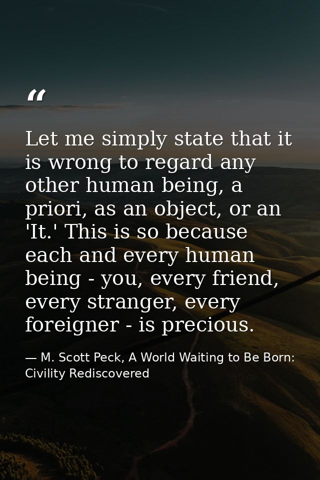 Let me simply state that it is wrong to regard any other human being, a priori, as an object, or an 'It.' This is so bec — M. Scott Peck, A World Waiting to Be Born: Civility Rediscovered