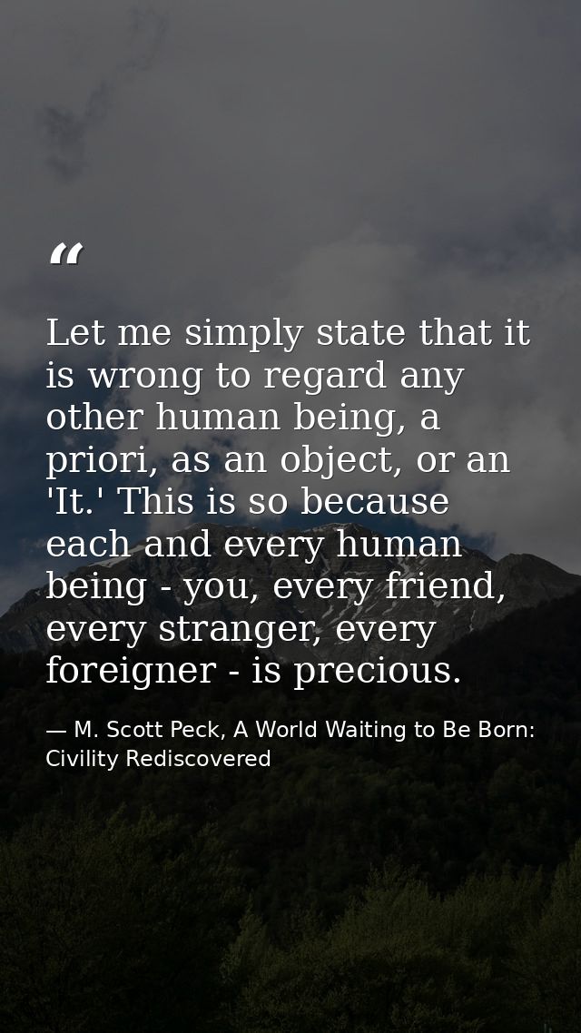 Let me simply state that it is wrong to regard any other human being, a priori, as an object, or an 'It.' This is so bec — M. Scott Peck, A World Waiting to Be Born: Civility Rediscovered
