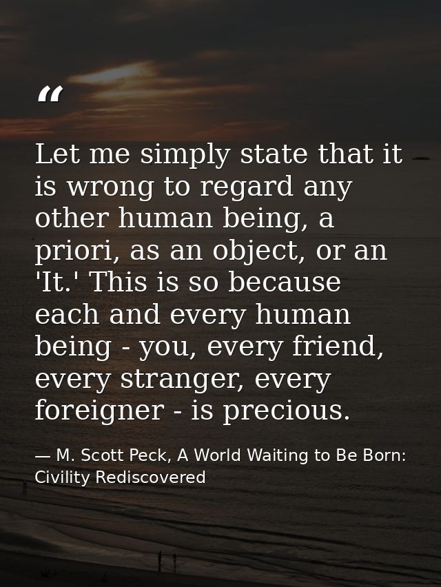 Let me simply state that it is wrong to regard any other human being, a priori, as an object, or an 'It.' This is so bec — M. Scott Peck, A World Waiting to Be Born: Civility Rediscovered